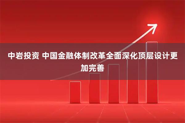 中岩投资 中国金融体制改革全面深化顶层设计更加完善