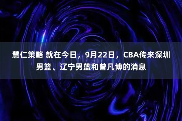 慧仁策略 就在今日，9月22日，CBA传来深圳男篮、辽宁男篮和曾凡博的消息