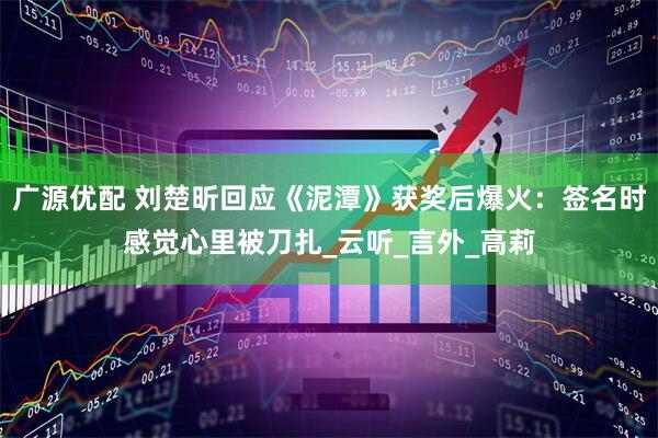 广源优配 刘楚昕回应《泥潭》获奖后爆火：签名时感觉心里被刀扎_云听_言外_高莉