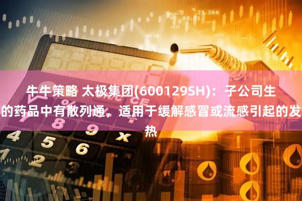 牛牛策略 太极集团(600129SH)：子公司生产的药品中有散列通，适用于缓解感冒或流感引起的发热