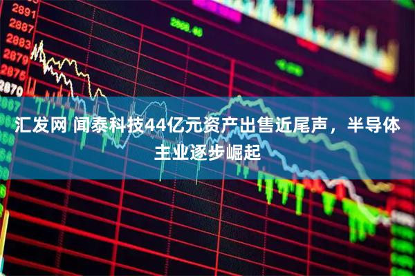 汇发网 闻泰科技44亿元资产出售近尾声，半导体主业逐步崛起