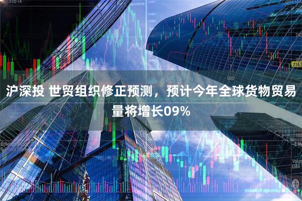 沪深投 世贸组织修正预测，预计今年全球货物贸易量将增长09%