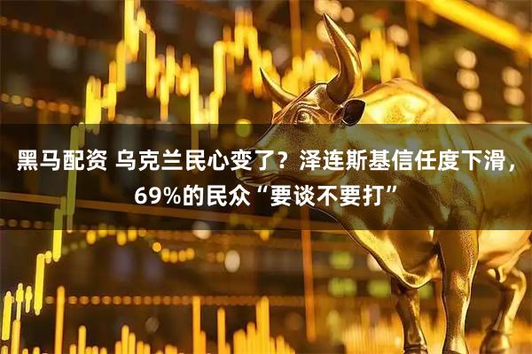黑马配资 乌克兰民心变了？泽连斯基信任度下滑，69%的民众“要谈不要打”