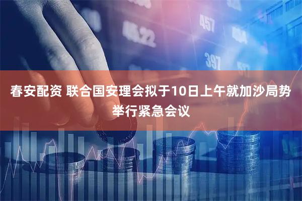 春安配资 联合国安理会拟于10日上午就加沙局势举行紧急会议
