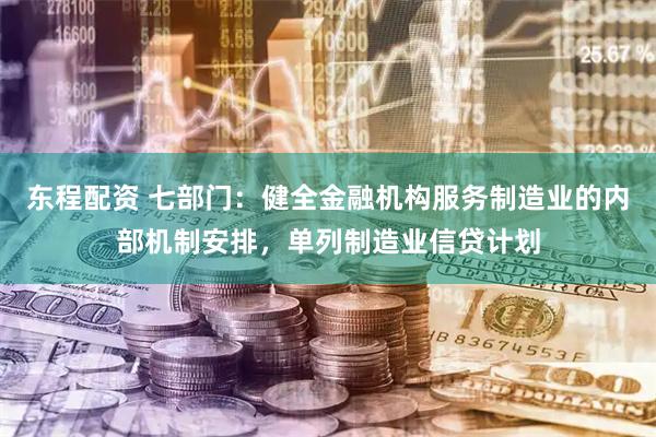 东程配资 七部门：健全金融机构服务制造业的内部机制安排，单列制造业信贷计划