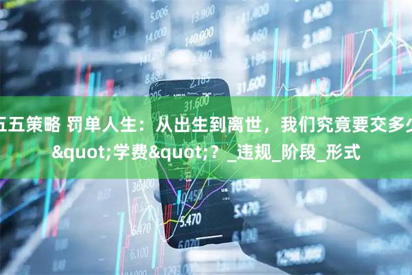 五五策略 罚单人生：从出生到离世，我们究竟要交多少"学费"？_违规_阶段_形式