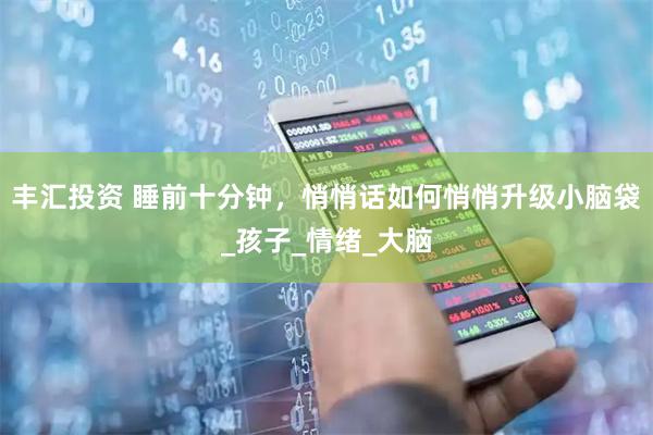 丰汇投资 睡前十分钟，悄悄话如何悄悄升级小脑袋_孩子_情绪_大脑