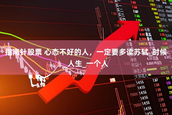 指南针股票 心态不好的人，一定要多读苏轼_时候_人生_一个人