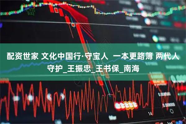 配资世家 文化中国行·守宝人  一本更路簿 两代人守护_王振忠_王书保_南海