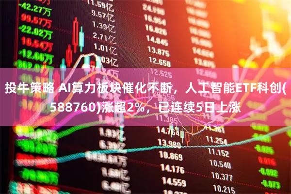 投牛策略 AI算力板块催化不断，人工智能ETF科创(588760)涨超2%，已连续5日上涨