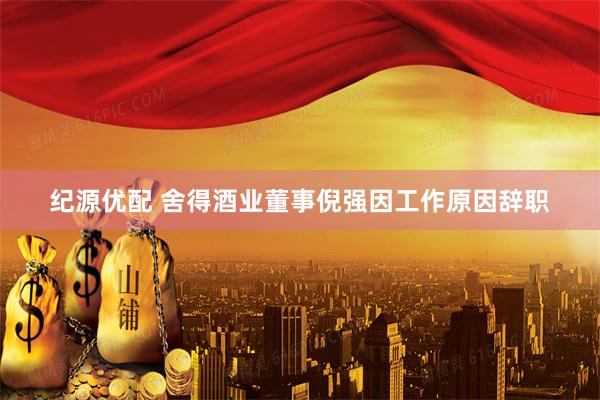 纪源优配 舍得酒业董事倪强因工作原因辞职