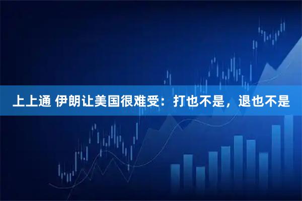 上上通 伊朗让美国很难受：打也不是，退也不是