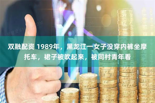 双融配资 1989年，黑龙江一女子没穿内裤坐摩托车，裙子被吹起来，被同村青年看
