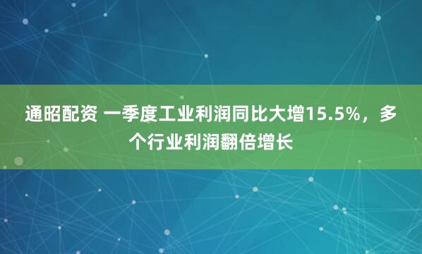 通昭配资 一季度工业利润同比大增15.5%，多个行业利润翻倍增长