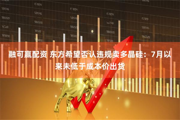 融可赢配资 东方希望否认违规卖多晶硅：7月以来未低于成本价出货