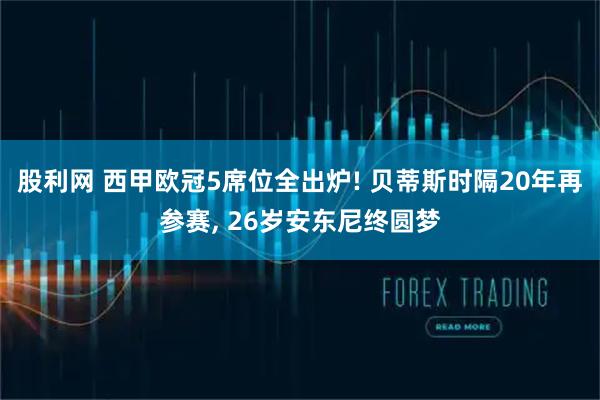 股利网 西甲欧冠5席位全出炉! 贝蒂斯时隔20年再参赛, 26岁安东尼终圆梦