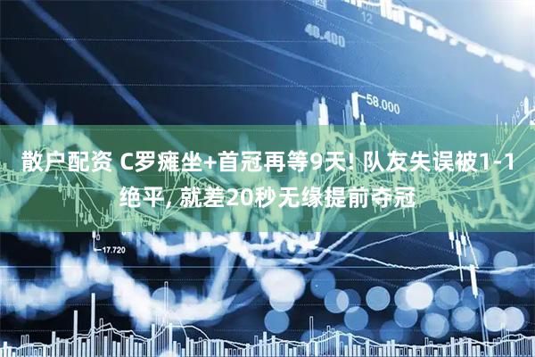 散户配资 C罗瘫坐+首冠再等9天! 队友失误被1-1绝平, 就差20秒无缘提前夺冠