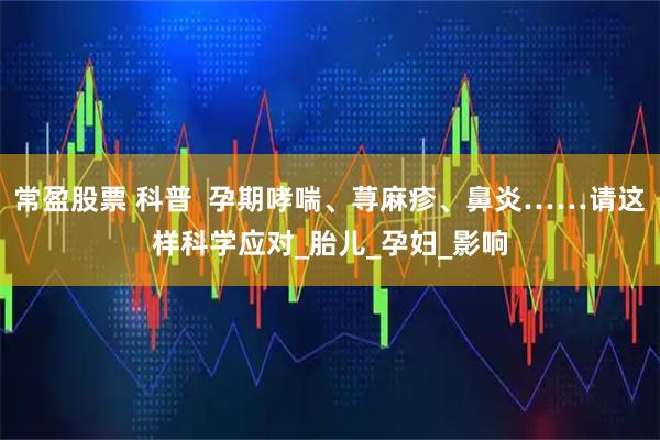 常盈股票 科普  孕期哮喘、荨麻疹、鼻炎……请这样科学应对_胎儿_孕妇_影响