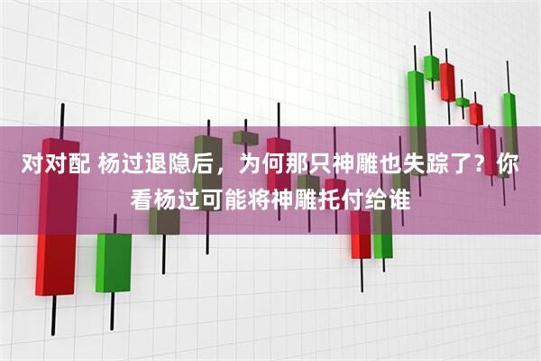对对配 杨过退隐后，为何那只神雕也失踪了？你看杨过可能将神雕托付给谁