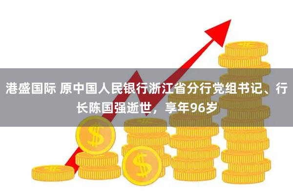 港盛国际 原中国人民银行浙江省分行党组书记、行长陈国强逝世，享年96岁