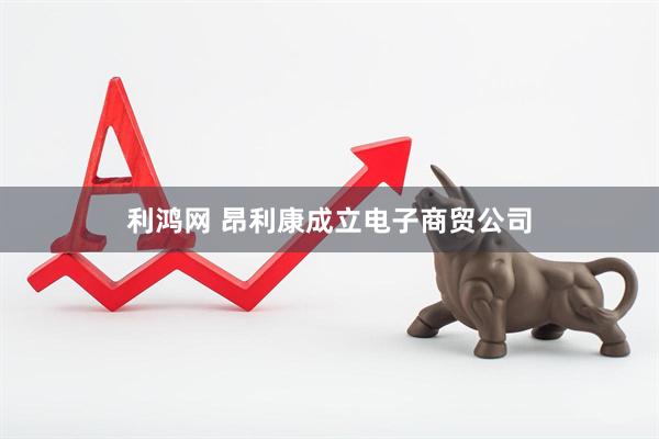 利鸿网 昂利康成立电子商贸公司