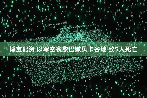 博宝配资 以军空袭黎巴嫩贝卡谷地 致5人死亡