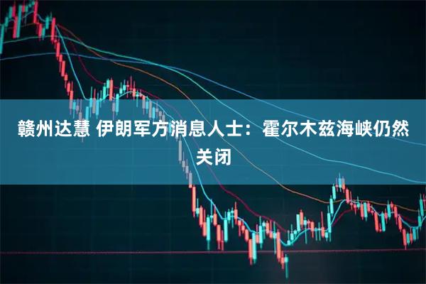 赣州达慧 伊朗军方消息人士：霍尔木兹海峡仍然关闭