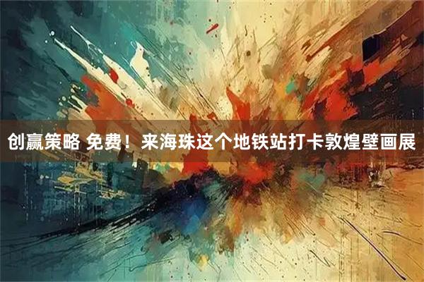 创赢策略 免费！来海珠这个地铁站打卡敦煌壁画展