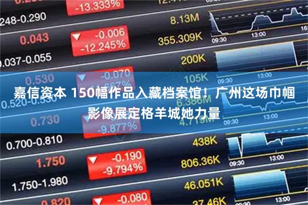 嘉信资本 150幅作品入藏档案馆！广州这场巾帼影像展定格羊城她力量