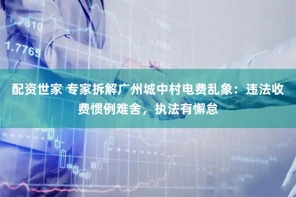 配资世家 专家拆解广州城中村电费乱象：违法收费惯例难舍，执法有懈怠
