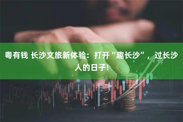 粤有钱 长沙文旅新体验：打开“趣长沙”，过长沙人的日子!