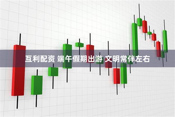 互利配资 端午假期出游 文明常伴左右