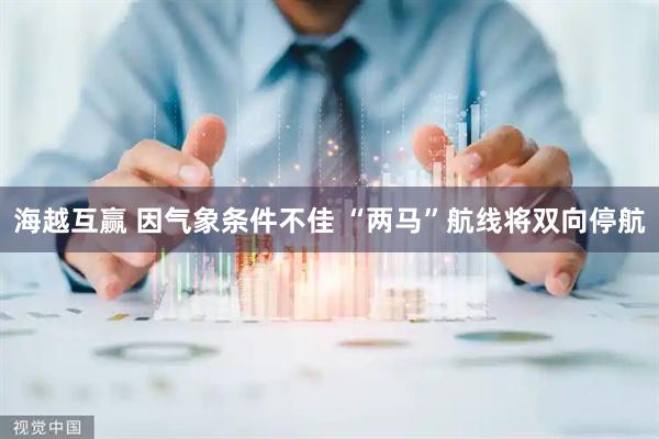 海越互赢 因气象条件不佳 “两马”航线将双向停航