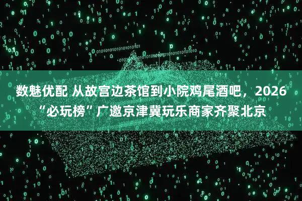 数魅优配 从故宫边茶馆到小院鸡尾酒吧，2026“必玩榜”广邀京津冀玩乐商家齐聚北京