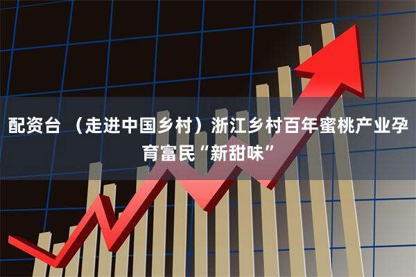 配资台 （走进中国乡村）浙江乡村百年蜜桃产业孕育富民“新甜味”