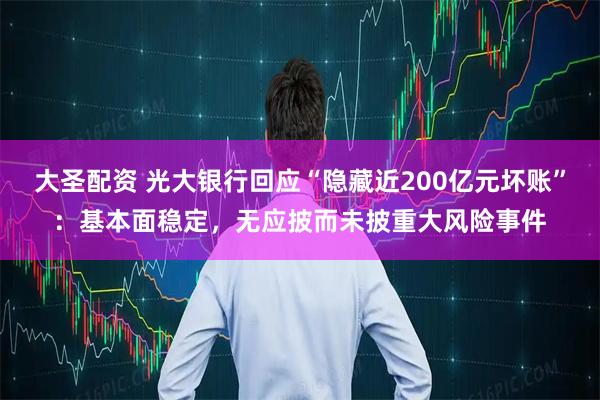 大圣配资 光大银行回应“隐藏近200亿元坏账”：基本面稳定，无应披而未披重大风险事件