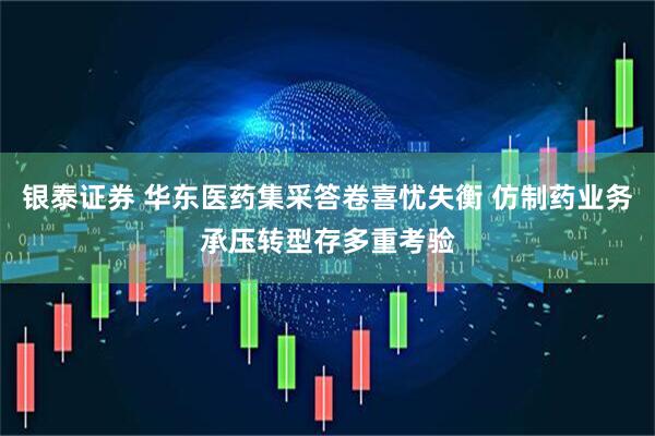 银泰证券 华东医药集采答卷喜忧失衡 仿制药业务承压转型存多重考验